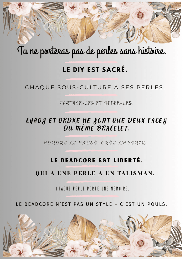 Affiche florale du Manifeste Beadcore avec citations : « Tu ne porteras pas de perles sans histoire. Le DIY est sacré. Chaque sous-culture a ses perles. Partage-les et offre-les. Chaos et ordre ne sont que deux faces du même bracelet. Honore le passé, crée l’avenir. Le Beadcore est liberté. Qui a une perle a un talisman. Chaque perle porte une mémoire. Le Beadcore n’est pas un style – c’est un pouls. » Décor aquarelle avec fleurs et feuilles dorées.